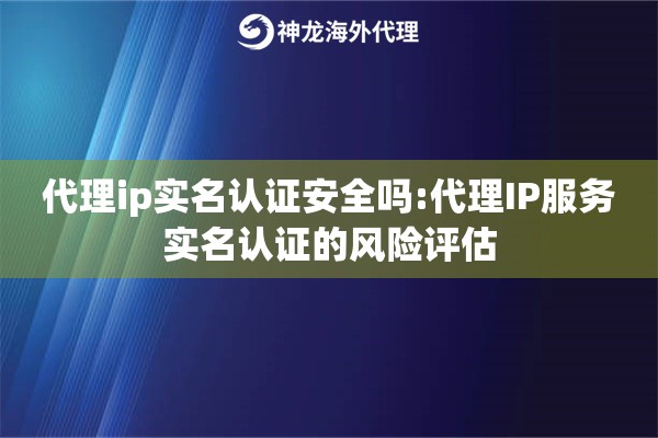 代理ip实名认证安全吗:代理IP服务实名认证的风险评估