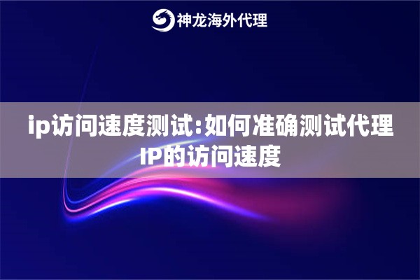 ip访问速度测试:如何准确测试代理IP的访问速度