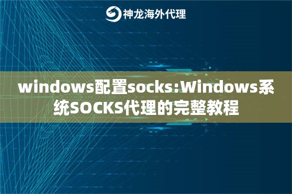 windows配置socks:Windows系统SOCKS代理的完整教程