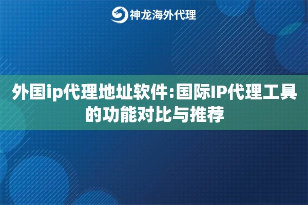 外国ip代理地址软件:国际IP代理工具的功能对比与推荐