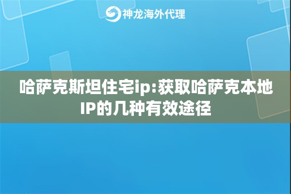 哈萨克斯坦住宅ip:获取哈萨克本地IP的几种有效途径