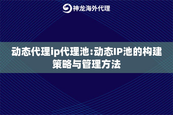 动态代理ip代理池:动态IP池的构建策略与管理方法