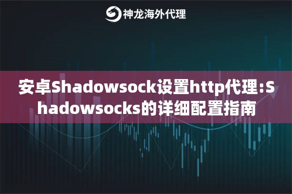 安卓Shadowsock设置http代理:Shadowsocks的详细配置指南