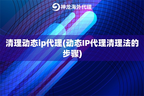 清理动态ip代理(动态IP代理清理法的步骤)