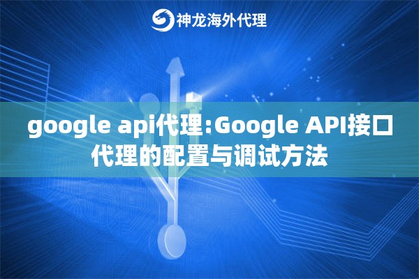 google api代理:Google API接口代理的配置与调试方法