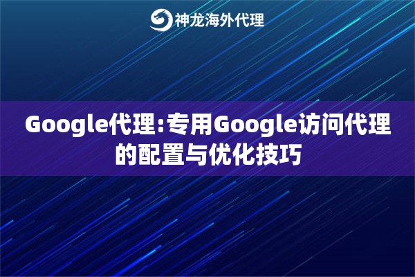 Google代理:专用Google访问代理的配置与优化技巧