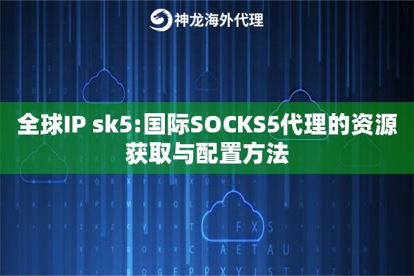 全球IP sk5:国际SOCKS5代理的资源获取与配置方法