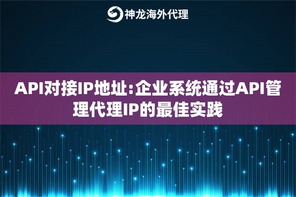 API对接IP地址:企业系统通过API管理代理IP的最佳实践