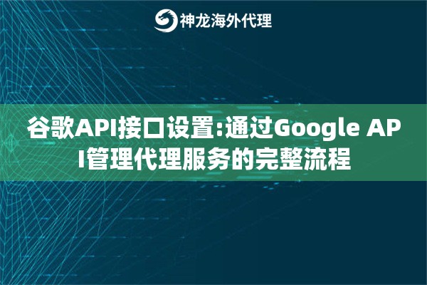 谷歌API接口设置:通过Google API管理代理服务的完整流程