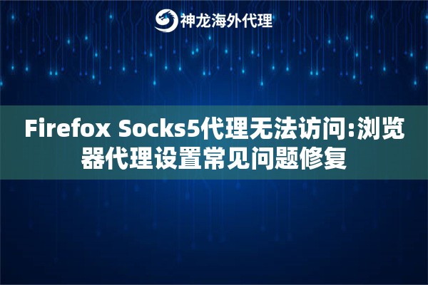 Firefox Socks5代理无法访问:浏览器代理设置常见问题修复