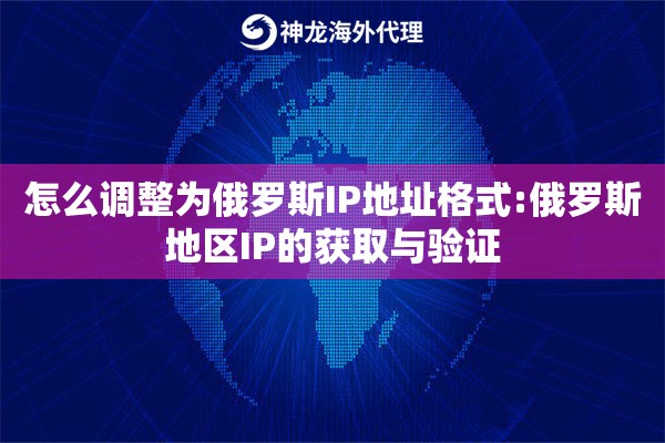 怎么调整为俄罗斯IP地址格式:俄罗斯地区IP的获取与验证