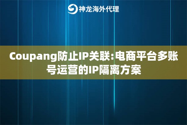Coupang防止IP关联:电商平台多账号运营的IP隔离方案