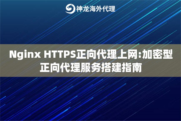 Nginx HTTPS正向代理上网:加密型正向代理服务搭建指南
