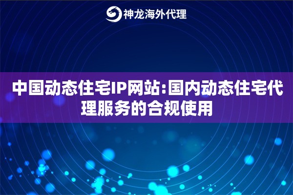 中国动态住宅IP网站:国内动态住宅代理服务的合规使用