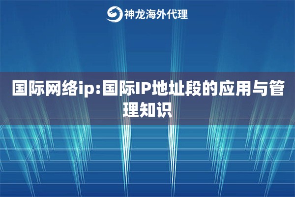 国际网络ip:国际IP地址段的应用与管理知识