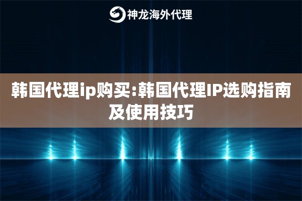 韩国代理ip购买:韩国代理IP选购指南及使用技巧
