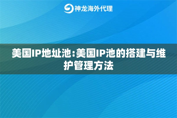 美国IP地址池:美国IP池的搭建与维护管理方法