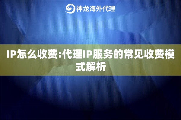 IP怎么收费:代理IP服务的常见收费模式解析