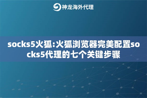 socks5火狐:火狐浏览器完美配置socks5代理的七个关键步骤