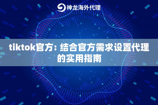 tiktok官方: 结合官方需求设置代理的实用指南