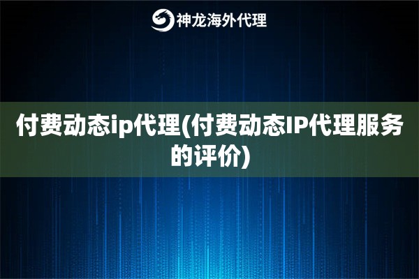 付费动态ip代理(付费动态IP代理服务的评价)
