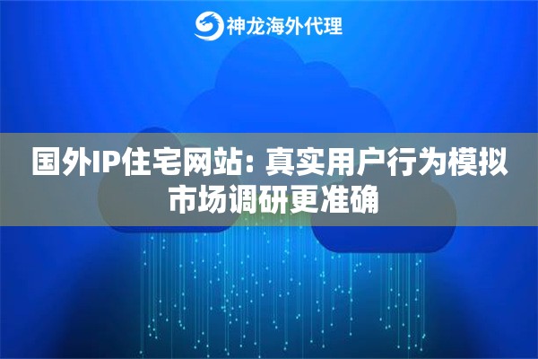 国外IP住宅网站: 真实用户行为模拟 市场调研更准确
