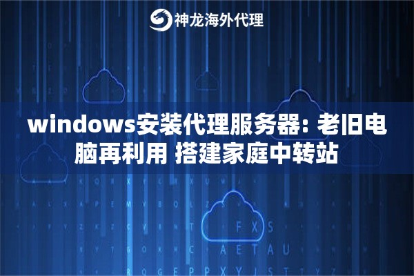 windows安装代理服务器: 老旧电脑再利用 搭建家庭中转站 windows安装代理服务器: 老旧电脑再利用 搭建家庭中转站