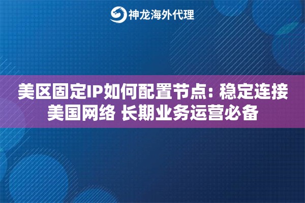 美区固定IP如何配置节点: 稳定连接美国网络 长期业务运营必备