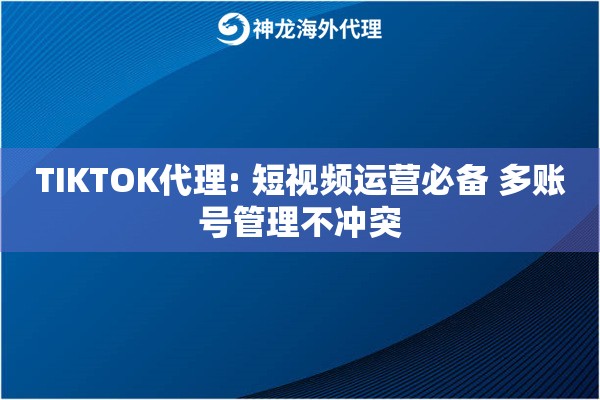 TIKTOK代理: 短视频运营必备 多账号管理不冲突