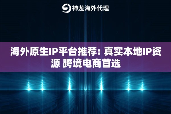 海外原生IP平台推荐: 真实本地IP资源 跨境电商首选