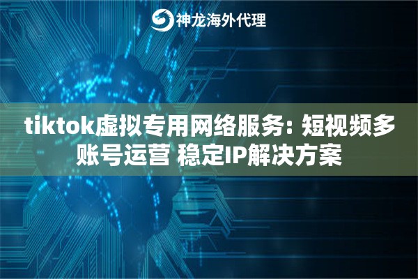 tiktok虚拟专用网络服务: 短视频多账号运营 稳定IP解决方案