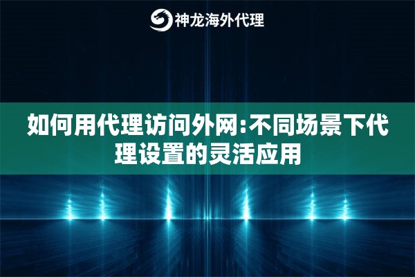 如何用代理访问外网:不同场景下代理设置的灵活应用