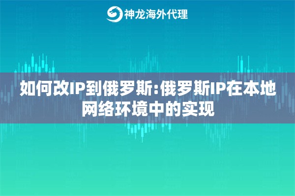 如何改IP到俄罗斯:俄罗斯IP在本地网络环境中的实现