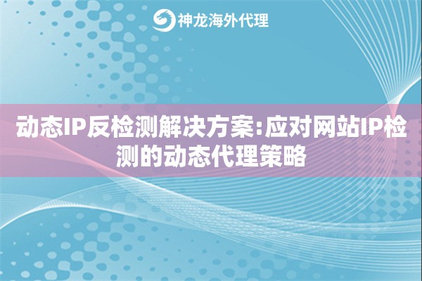 动态IP反检测解决方案:应对网站IP检测的动态代理策略