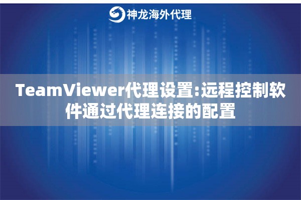 TeamViewer代理设置:远程控制软件通过代理连接的配置