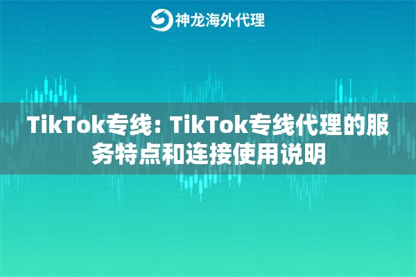 TikTok专线: TikTok专线代理的服务特点和连接使用说明