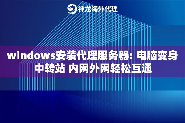 windows安装代理服务器: 电脑变身中转站 内网外网轻松互通