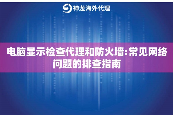 电脑显示检查代理和防火墙:常见网络问题的排查指南