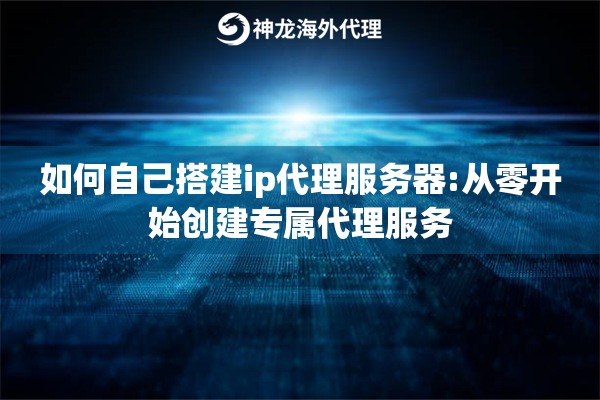 如何自己搭建ip代理服务器:从零开始创建专属代理服务
