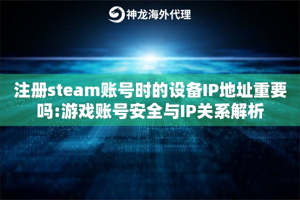 注册steam账号时的设备IP地址重要吗:游戏账号安全与IP关系解析