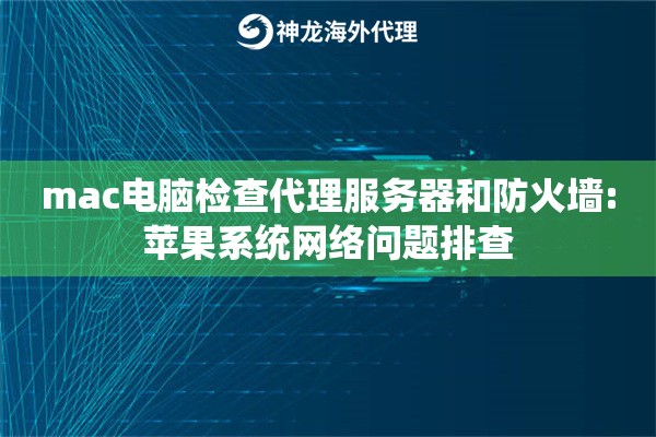mac电脑检查代理服务器和防火墙:苹果系统网络问题排查