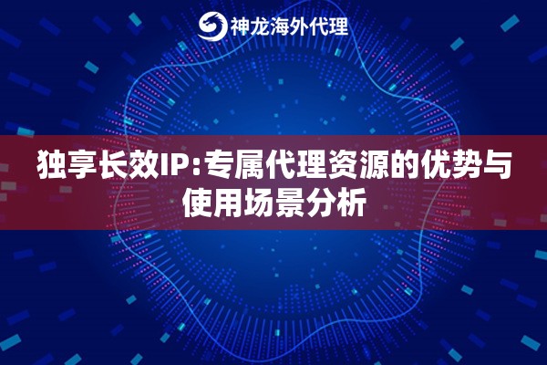 独享长效IP:专属代理资源的优势与使用场景分析