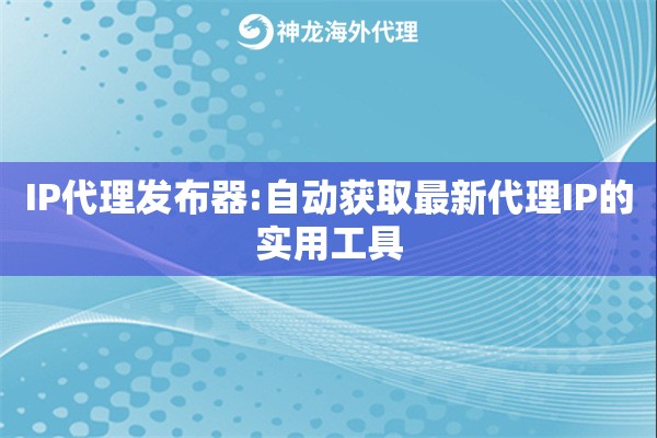 IP代理发布器:自动获取最新代理IP的实用工具