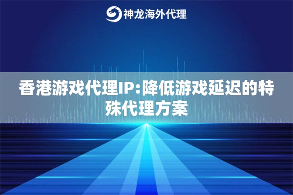 香港游戏代理IP:降低游戏延迟的特殊代理方案