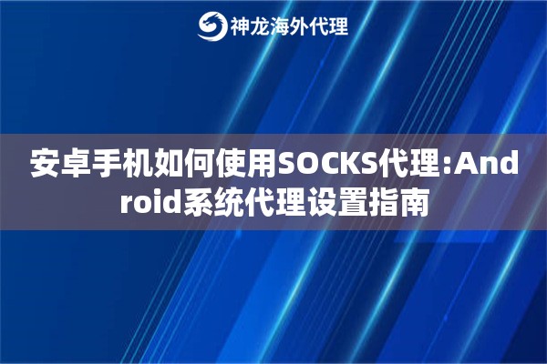 安卓手机如何使用SOCKS代理:Android系统代理设置指南