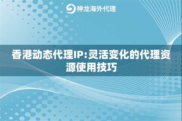 香港动态代理IP:灵活变化的代理资源使用技巧