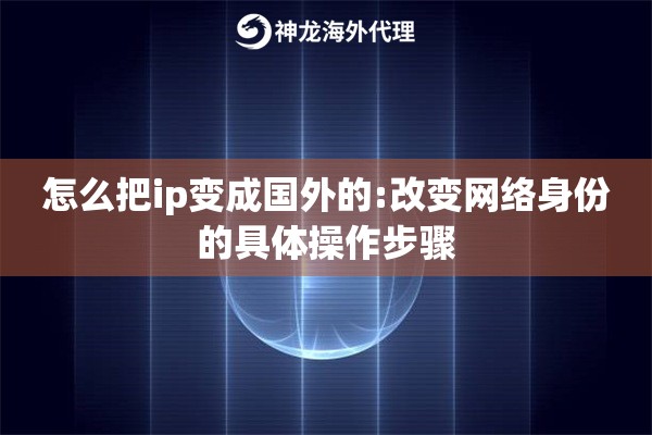 怎么把ip变成国外的:改变网络身份的具体操作步骤