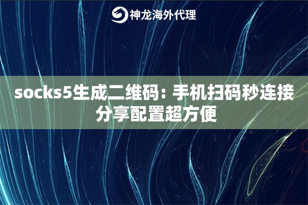 socks5生成二维码: 手机扫码秒连接 分享配置超方便