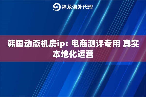 韩国动态机房ip: 电商测评专用 真实本地化运营