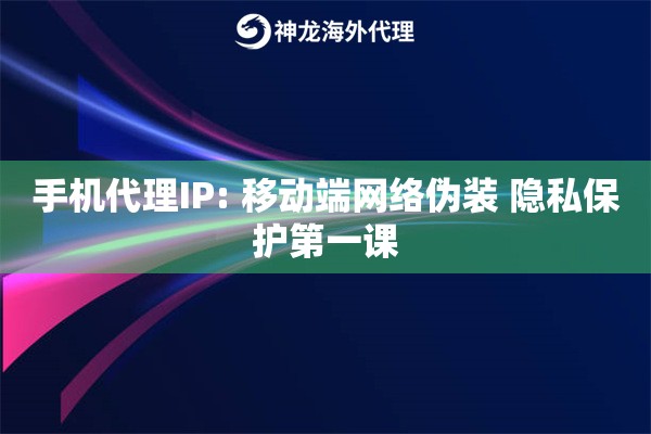 手机代理IP: 移动端网络伪装 隐私保护第一课